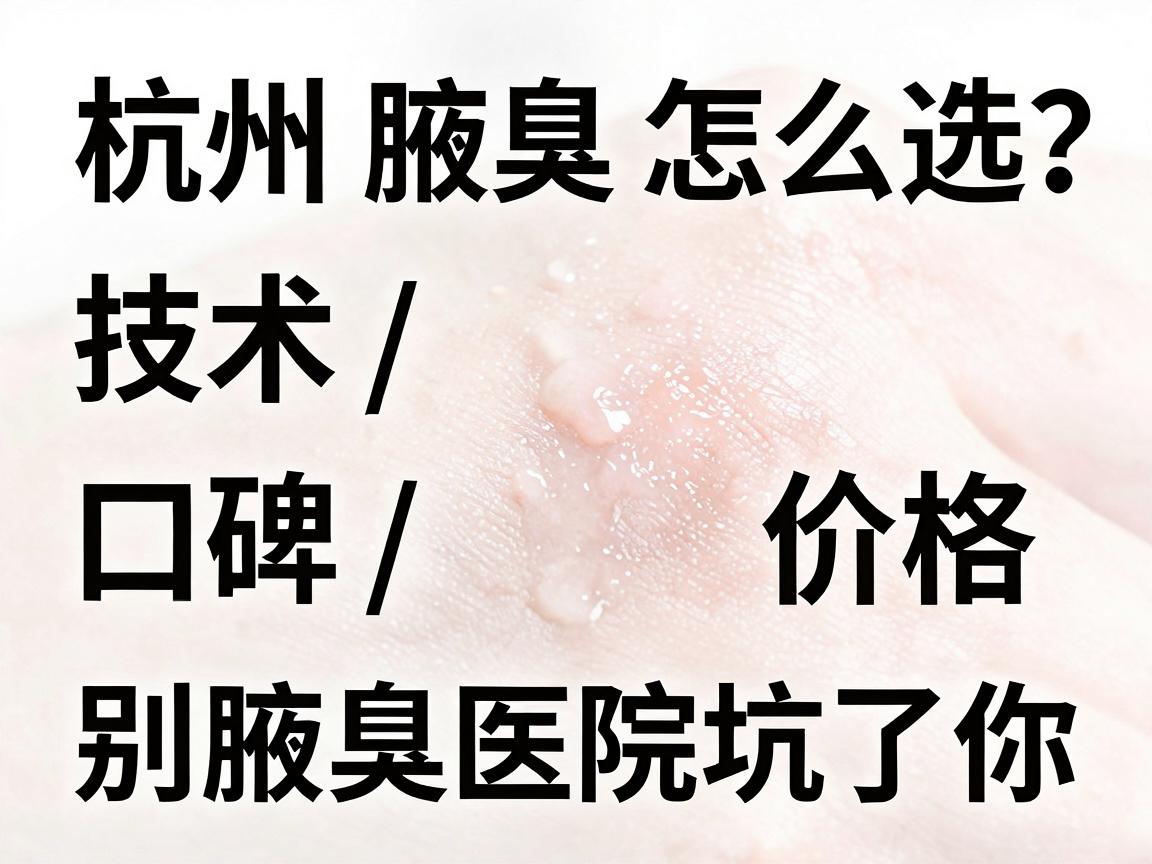 杭州腋臭医院怎么选？技术、口碑、价格全拆解，别让腋臭医院坑了你