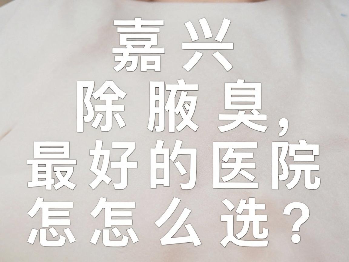 嘉兴除腋臭最好的医院怎么选？除腋臭认准专科技术，别让最好踩坑
