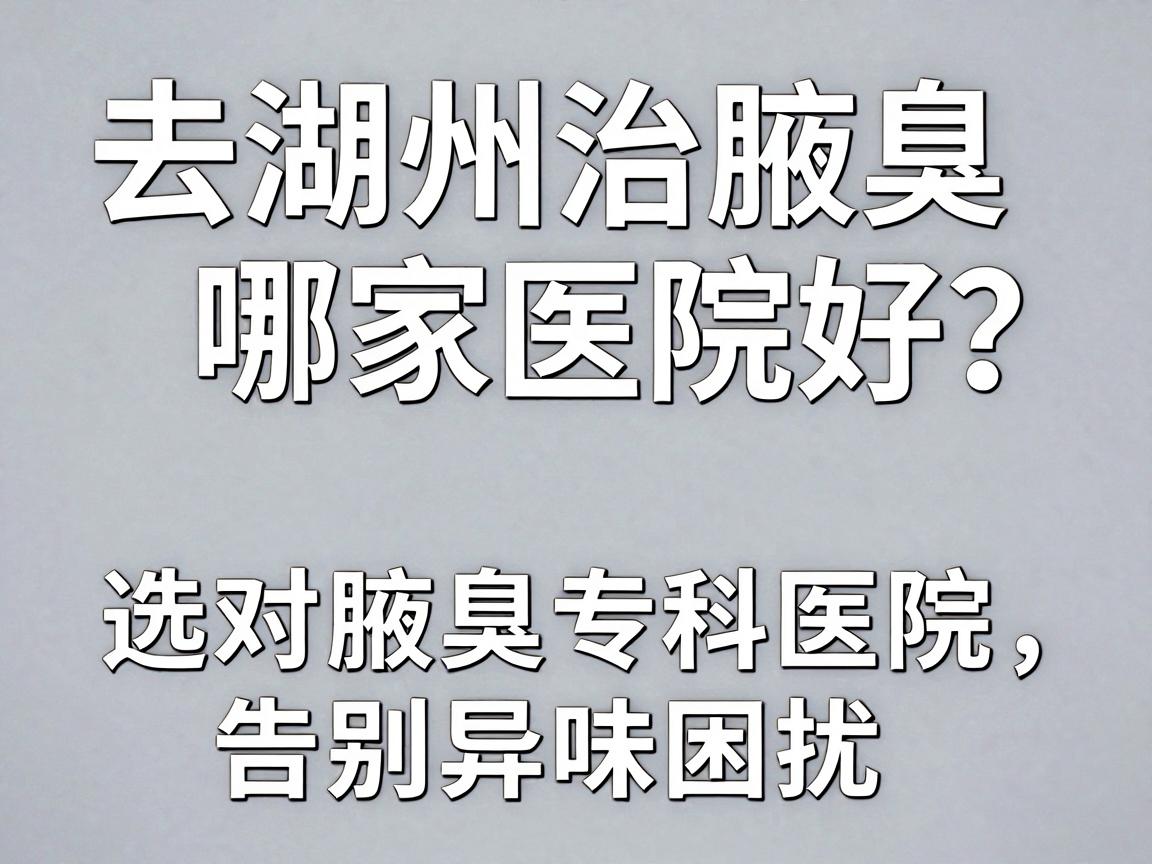 去湖州治腋臭哪家医院好?选对腋臭专科医院,告别异味困扰 去湖州治腋臭哪家医院好?选对腋臭专科医院,告别异味困扰
