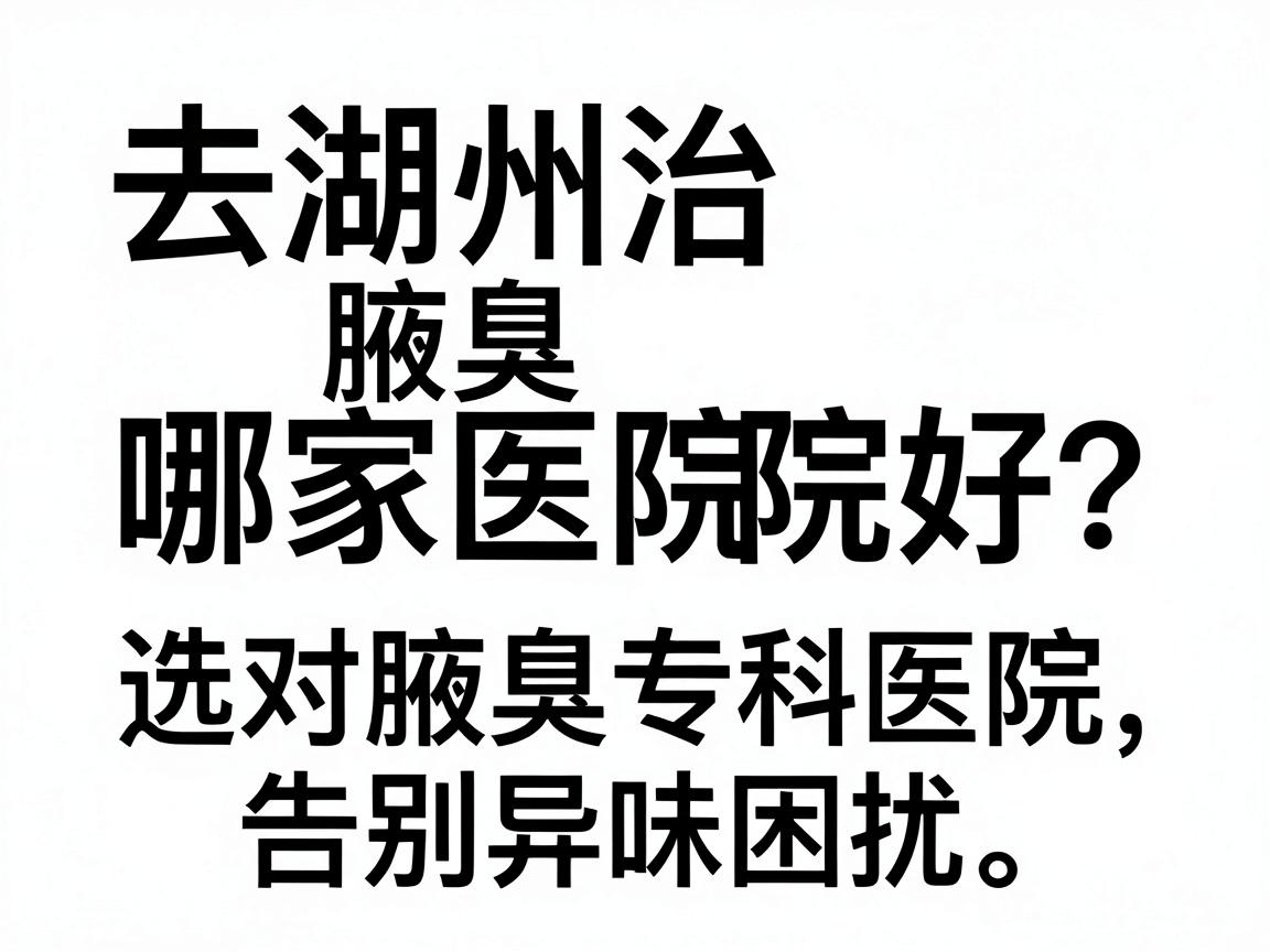 去湖州治腋臭哪家医院好?选对腋臭专科医院,告别异味困扰 去湖州治腋臭哪家医院好?选对腋臭专科医院,告别异味困扰