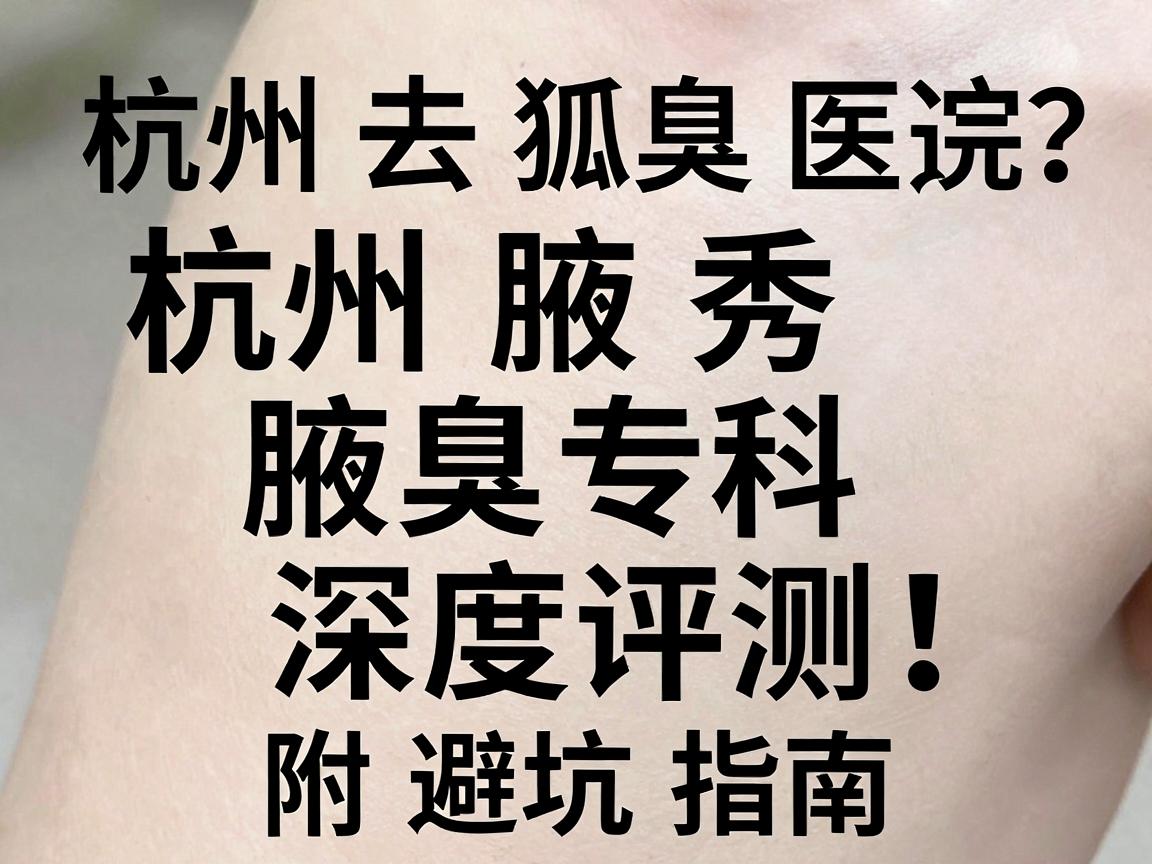 杭州去狐臭医院怎么选?杭州腋秀腋臭专科深度评测,附避坑指南 杭州去狐臭医院怎么选?杭州腋秀腋臭专科深度评测,附避坑指南