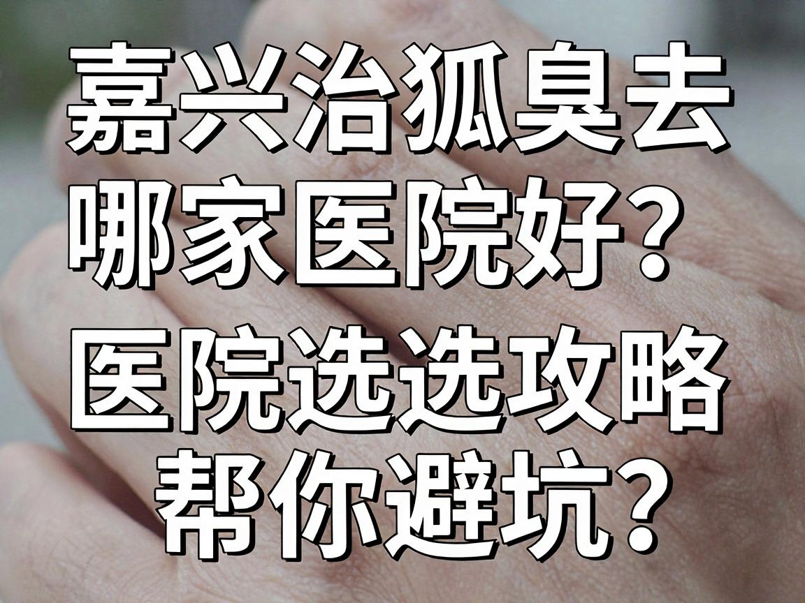 嘉兴治狐臭去哪家医院好?这份医院选择攻略帮你避坑 嘉兴治狐臭去哪家医院好?这份医院选择攻略帮你避坑