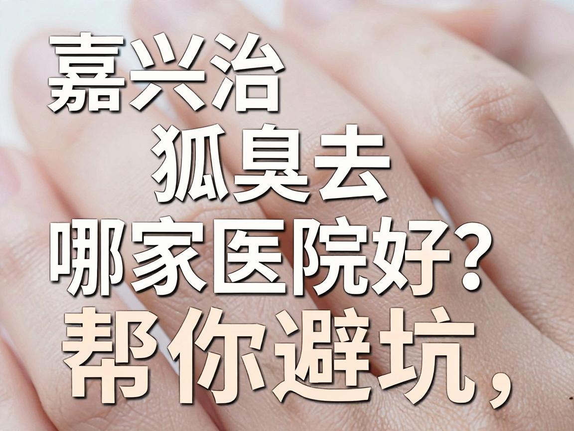嘉兴治狐臭去哪家医院好?这份医院选择攻略帮你避坑 嘉兴治狐臭去哪家医院好?这份医院选择攻略帮你避坑