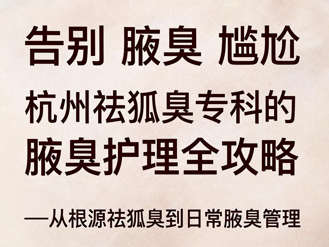 告别腋臭尴尬,杭州祛狐臭专科的腋臭护理全攻略—从根源祛狐臭到日常腋臭管理 告别腋臭尴尬,杭州祛狐臭专科的腋臭护理全攻略—从根源祛狐臭到日常腋臭管理