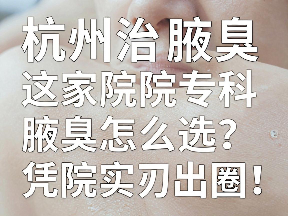 杭州治腋臭的医院怎么选?这家腋臭专科医院凭实力出圈! 杭州治腋臭的医院怎么选?这家腋臭专科医院凭实力出圈!