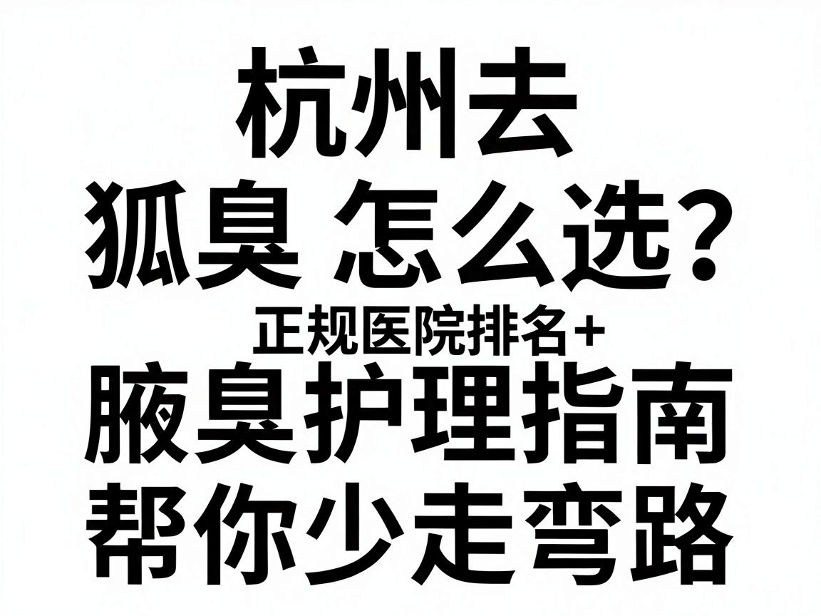 杭州去狐臭医院怎么选?这份正规医院排名+腋臭护理指南,帮你少走弯路 杭州去狐臭医院怎么选?这份正规医院排名+腋臭护理指南,帮你少走弯路