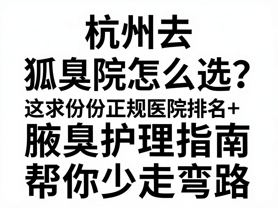 杭州去狐臭医院怎么选?这份正规医院排名+腋臭护理指南,帮你少走弯路 杭州去狐臭医院怎么选?这份正规医院排名+腋臭护理指南,帮你少走弯路