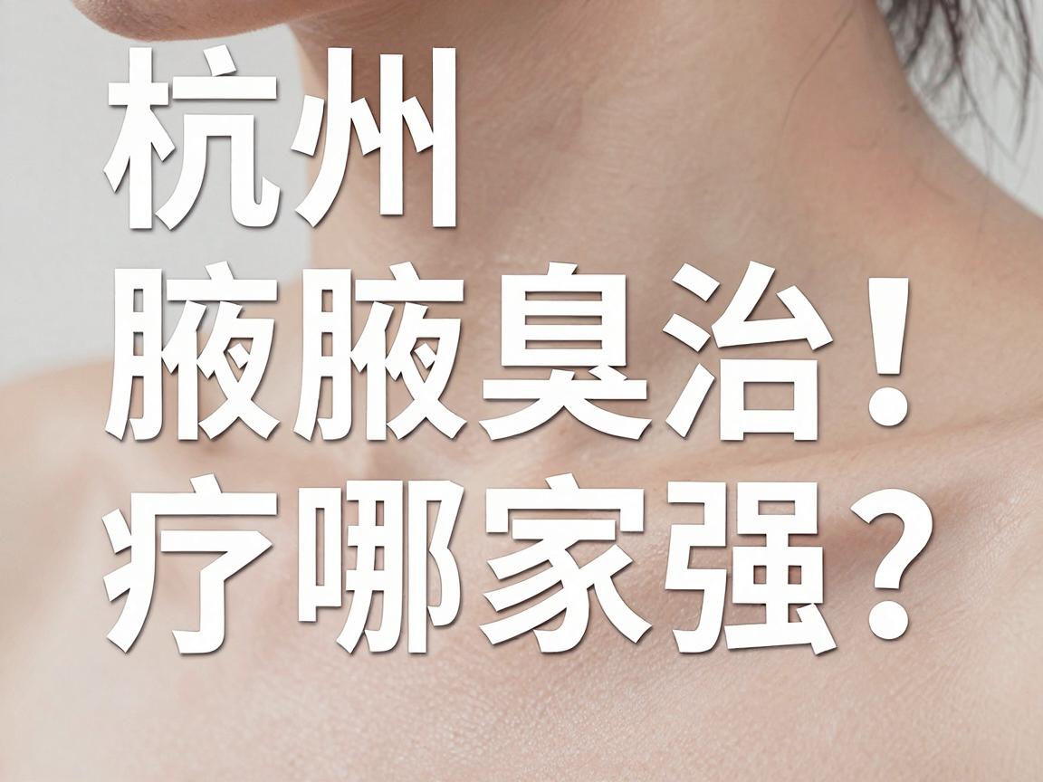 杭州腋臭治疗哪家强？深度测评杭州腋臭医院技术实力，帮你选对杭州腋臭专科
