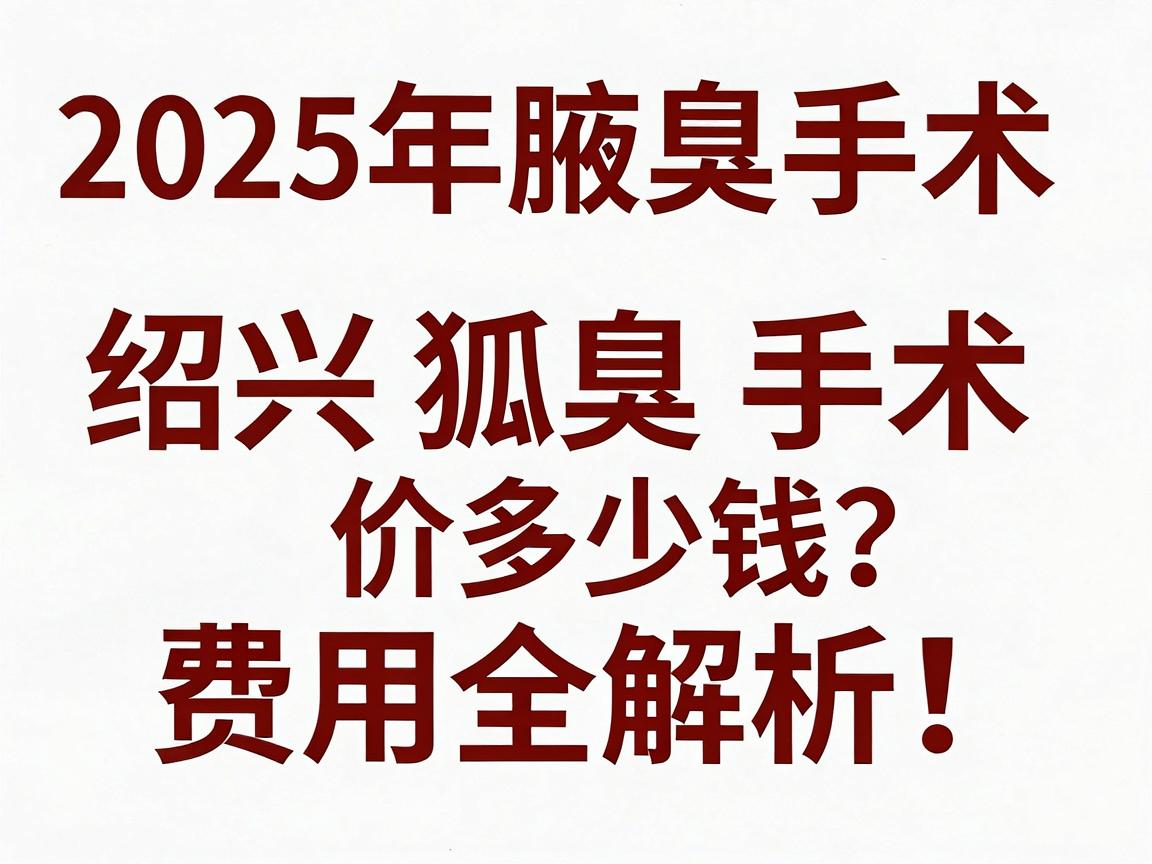 绍兴狐臭手术多少钱？2025年腋臭手术费用全解析，绍兴狐臭手术价格清单