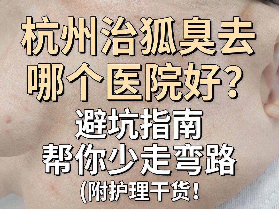 杭州治狐臭去哪个医院好?这份避坑指南,帮你少走弯路(附护理干货) 杭州治狐臭去哪个医院好?这份避坑指南,帮你少走弯路(附护理干货)