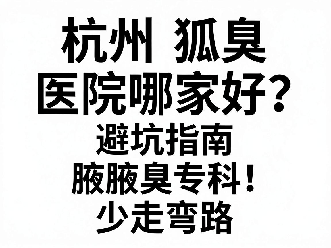 杭州狐臭医院哪家好?这份避坑指南帮你选对腋臭专科,少走弯路 杭州狐臭医院哪家好?这份避坑指南帮你选对腋臭专科,少走弯路