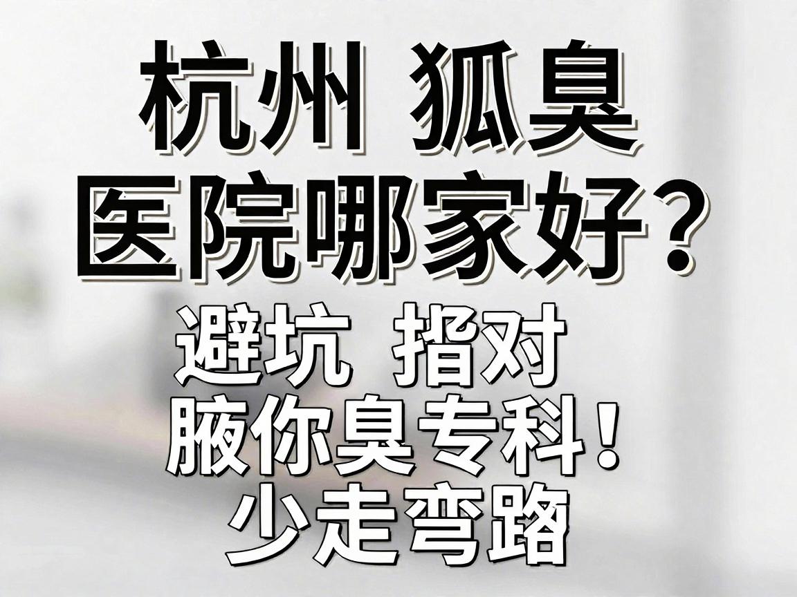 杭州狐臭医院哪家好?这份避坑指南帮你选对腋臭专科,少走弯路 杭州狐臭医院哪家好?这份避坑指南帮你选对腋臭专科,少走弯路