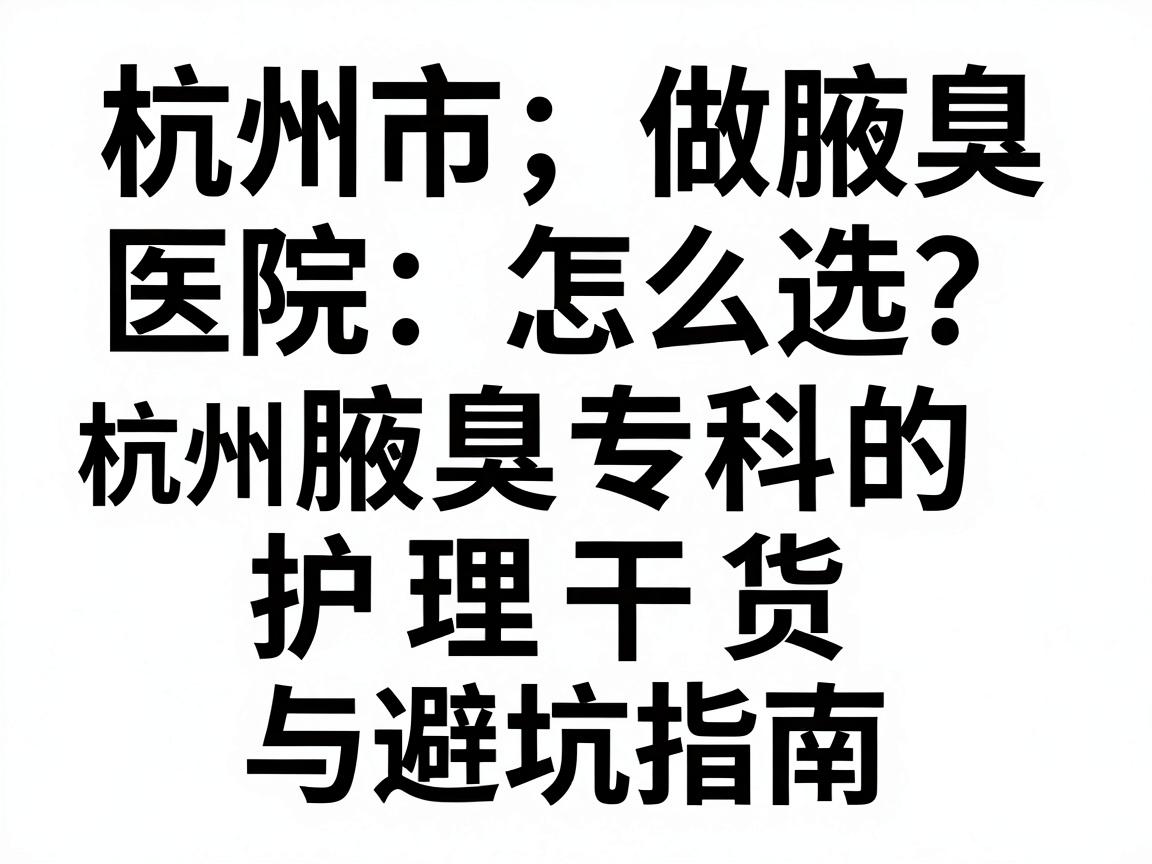 杭州市做腋臭医院怎么选？杭州腋秀腋臭专科的护理干货与避坑指南