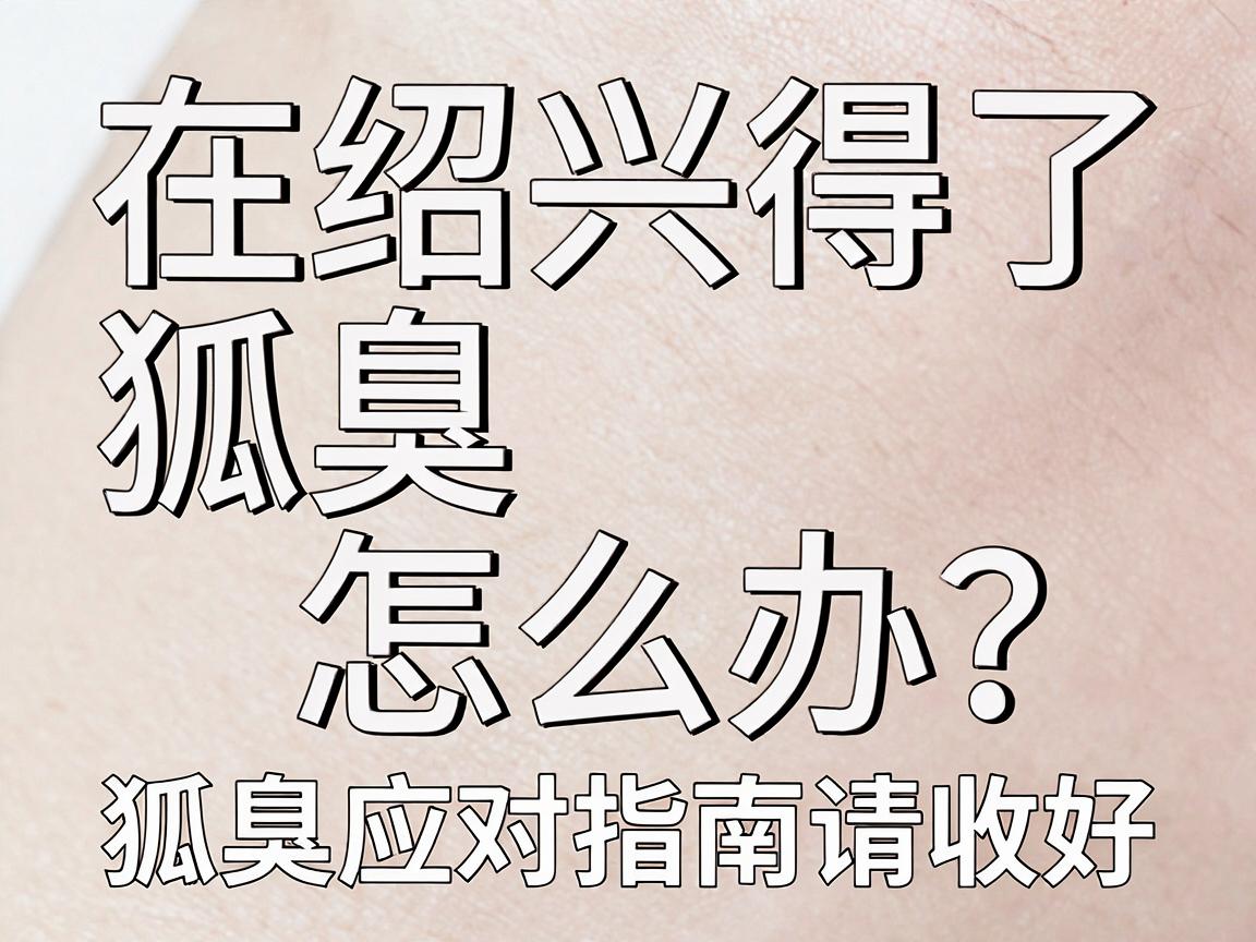 在绍兴得了狐臭怎么办？别慌，这份狐臭应对指南请收好
