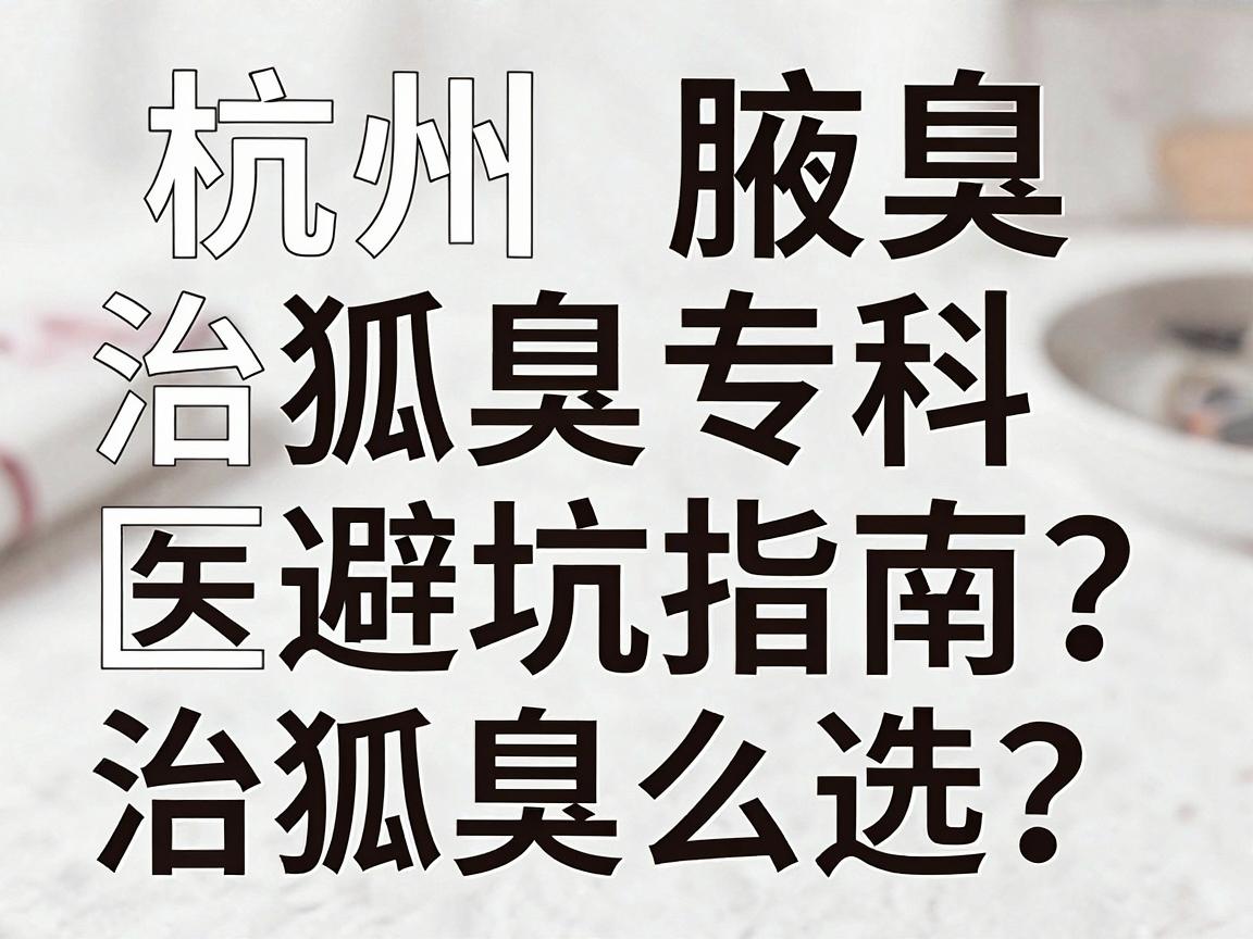 杭州治狐臭专科怎么选？这份杭州腋臭医院避坑指南，治狐臭前必看