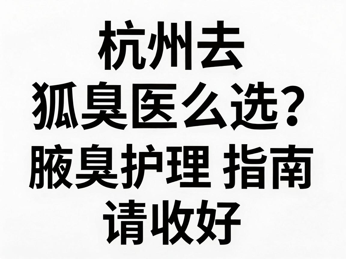 杭州去狐臭医院怎么选?这份正规医院排名和腋臭护理指南,请收好 杭州去狐臭医院怎么选?这份正规医院排名和腋臭护理指南,请收好