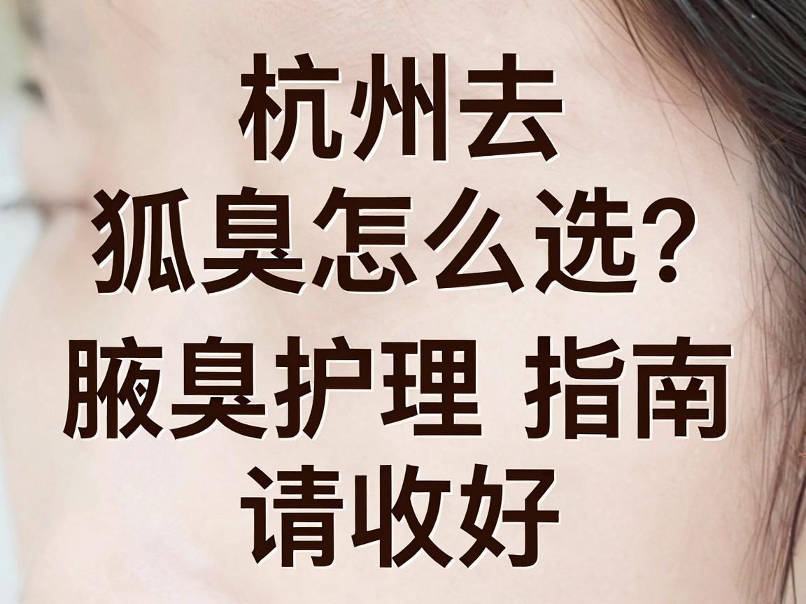 杭州去狐臭医院怎么选?这份正规医院排名和腋臭护理指南,请收好 杭州去狐臭医院怎么选?这份正规医院排名和腋臭护理指南,请收好