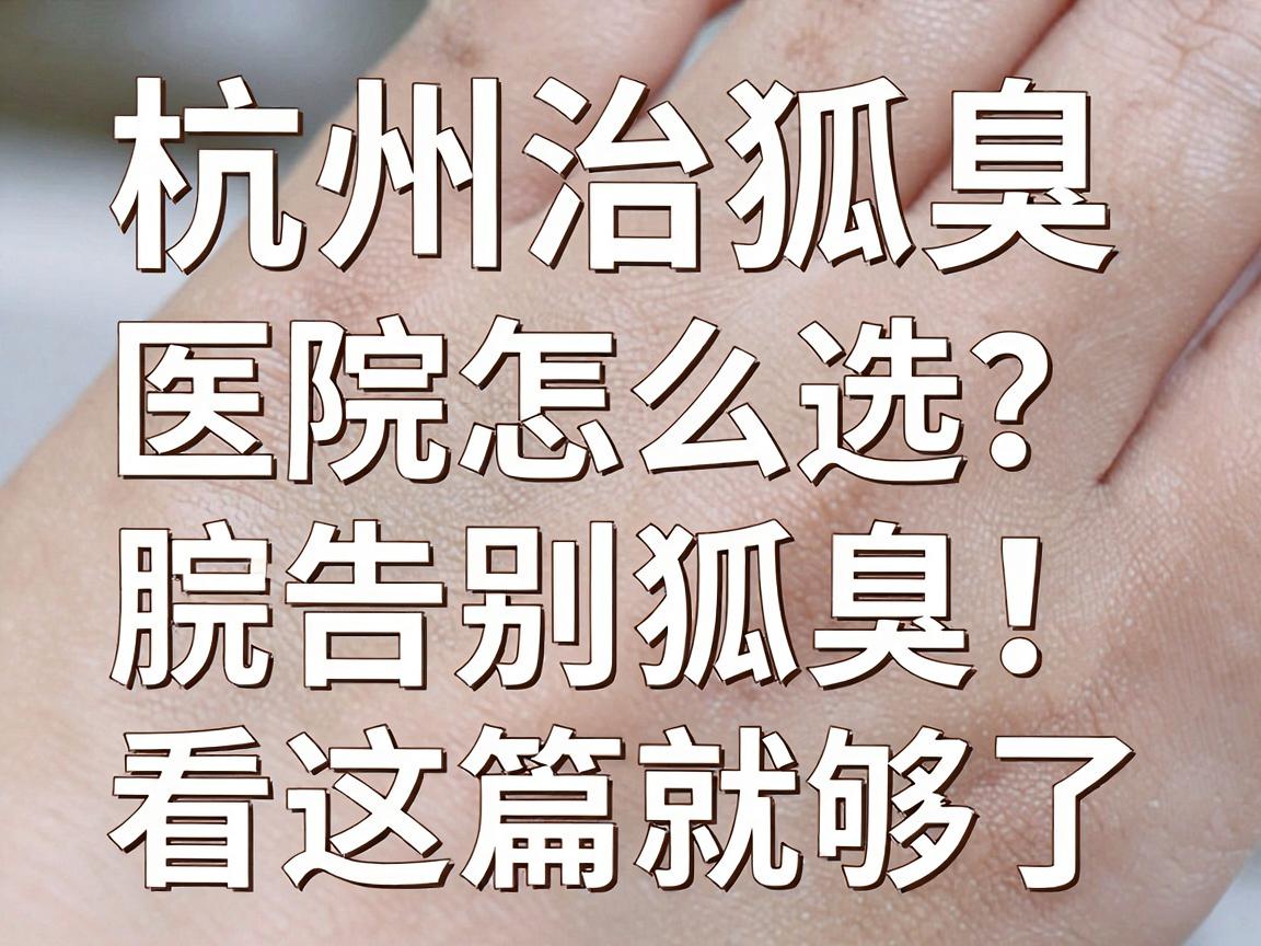 杭州治狐臭医院怎么选?专业腋臭医院测评,告别狐臭看这篇就够了 杭州治狐臭医院怎么选?专业腋臭医院测评,告别狐臭看这篇就够了