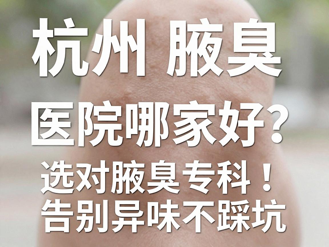 杭州腋臭医院哪家好?选对腋臭专科,告别异味不踩坑 杭州腋臭医院哪家好?选对腋臭专科,告别异味不踩坑