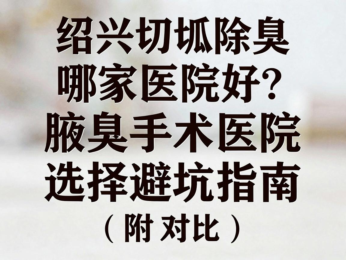 绍兴切除狐臭哪家医院好?腋臭手术医院选择避坑指南(附对比) 绍兴切除狐臭哪家医院好?腋臭手术医院选择避坑指南(附对比)