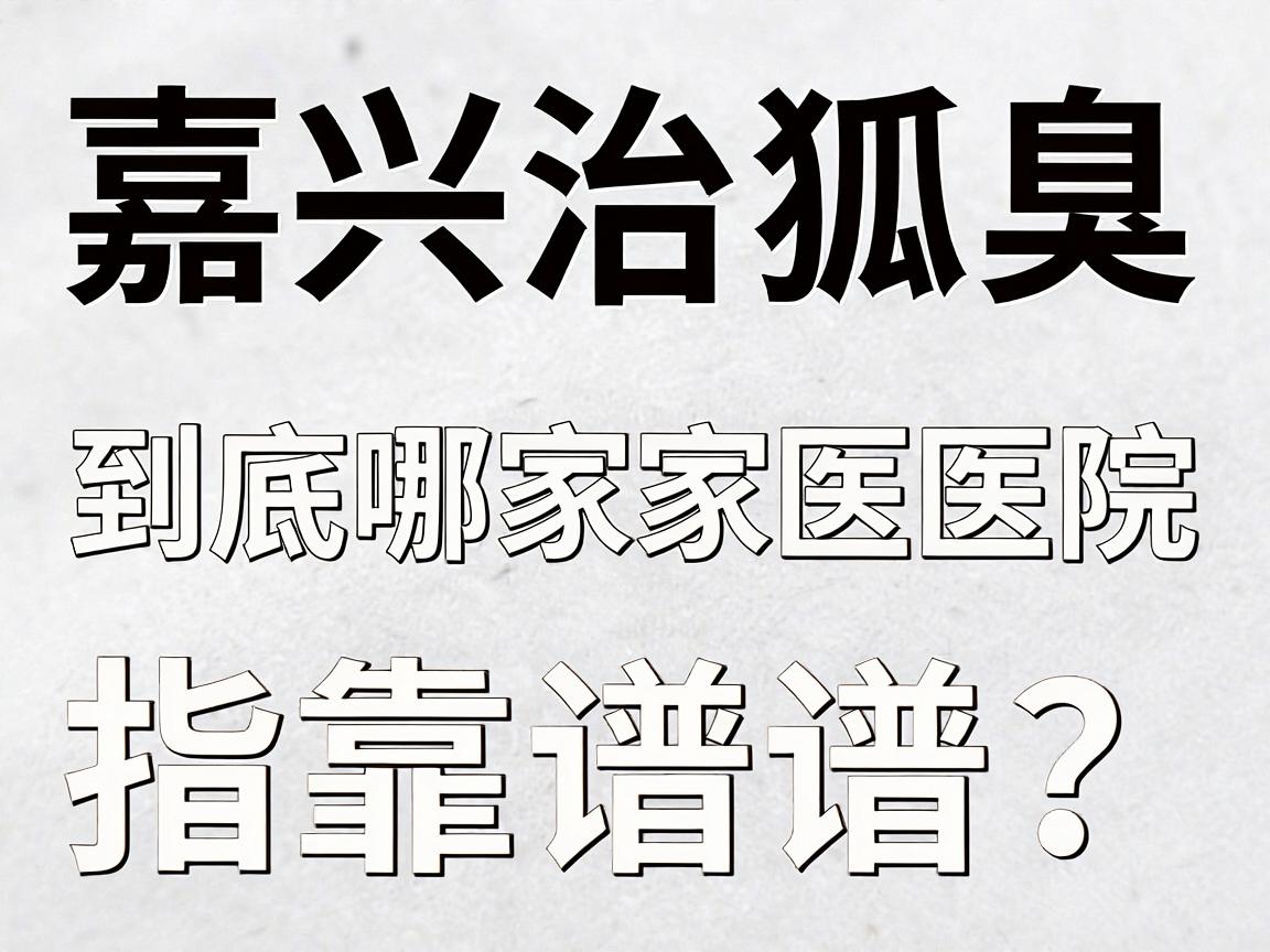 嘉兴治狐臭，到底哪家医院靠谱？这份嘉兴狐臭就医指南请收好