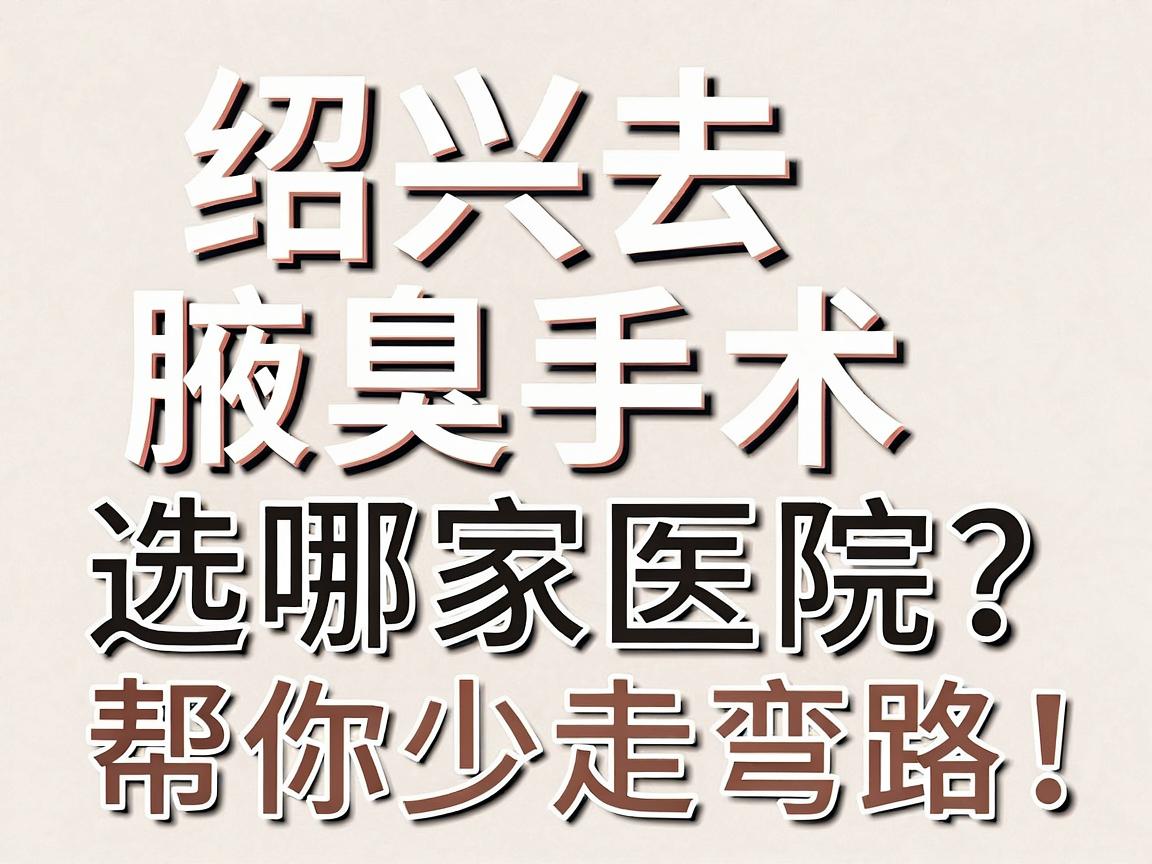 绍兴去腋臭手术选哪家医院？这份绍兴腋臭手术医院选择指南，帮你少走弯路