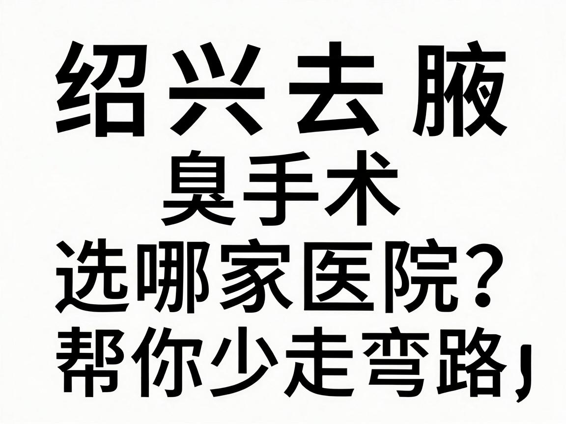 绍兴去腋臭手术选哪家医院？这份绍兴腋臭手术医院选择指南，帮你少走弯路
