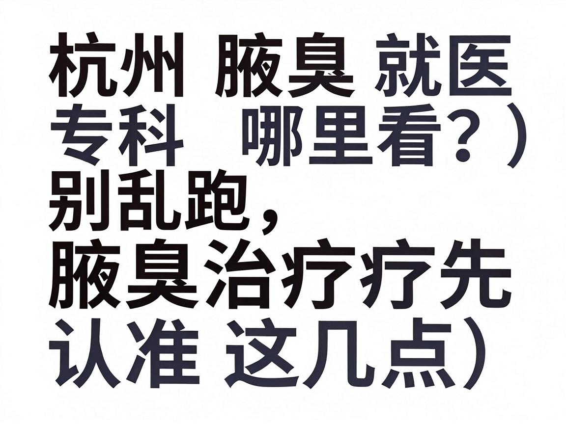 杭州腋臭专科哪里看？别乱跑，腋臭治疗先认准这几点（杭州腋臭就医指南）