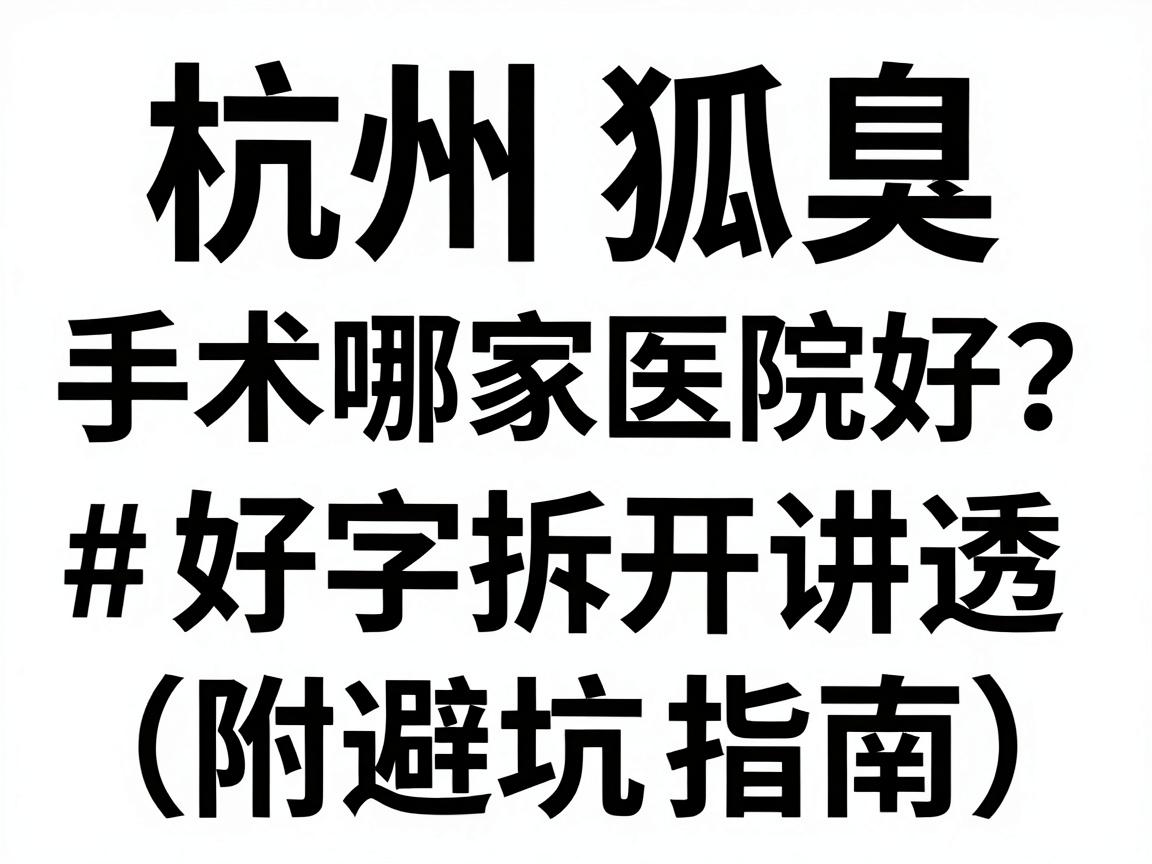 杭州狐臭手术哪家医院好？这篇攻略把好字拆开讲透（附避坑指南）