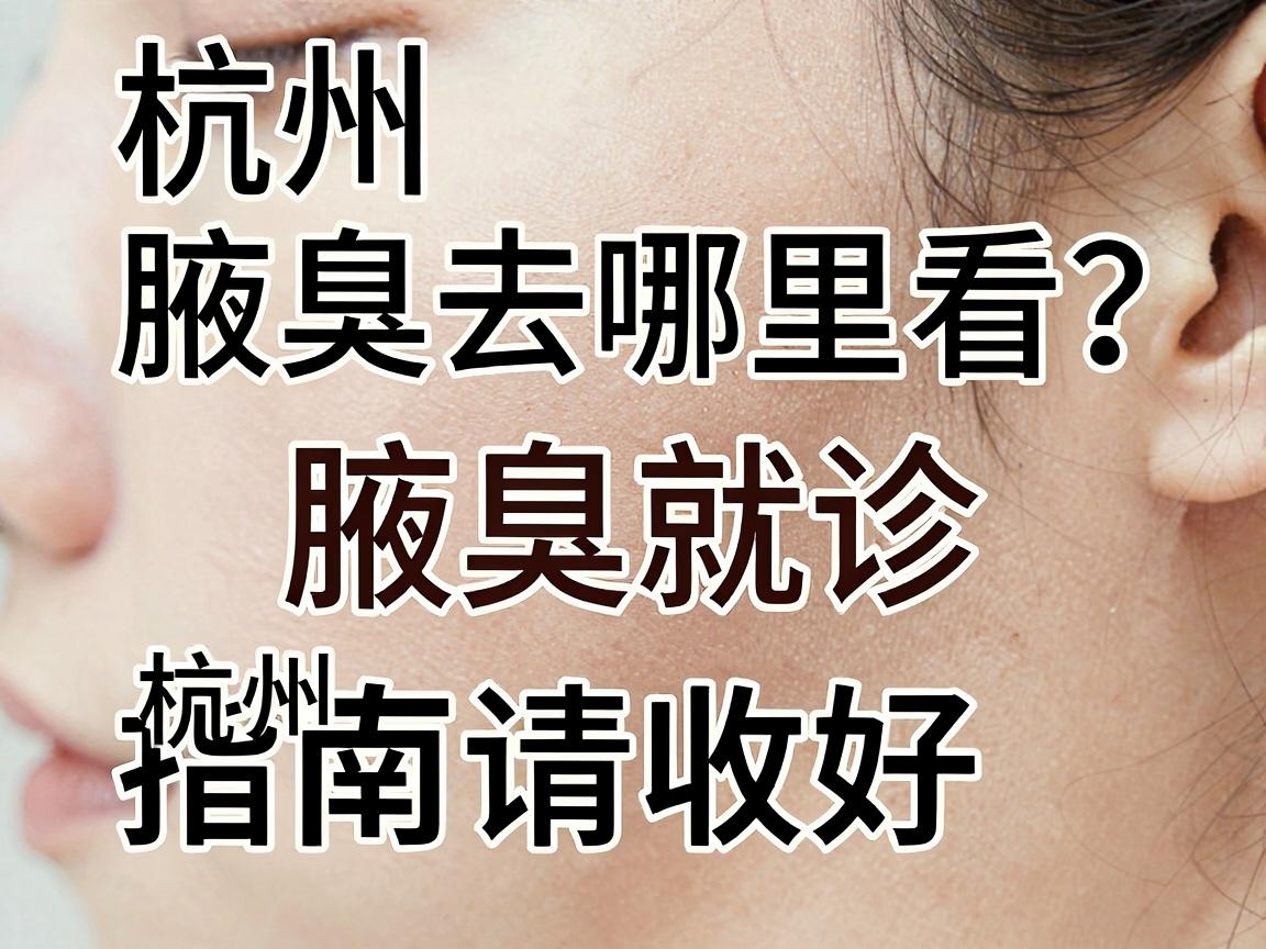 杭州腋臭去哪里看？这份杭州腋臭就诊指南，请收好