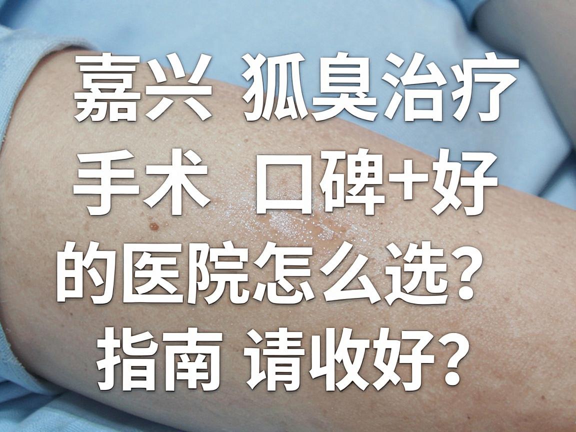 嘉兴狐臭手术口碑好的医院怎么选?这份嘉兴腋臭治疗避坑指南请收好 嘉兴狐臭手术口碑好的医院怎么选?这份嘉兴腋臭治疗避坑指南请收好