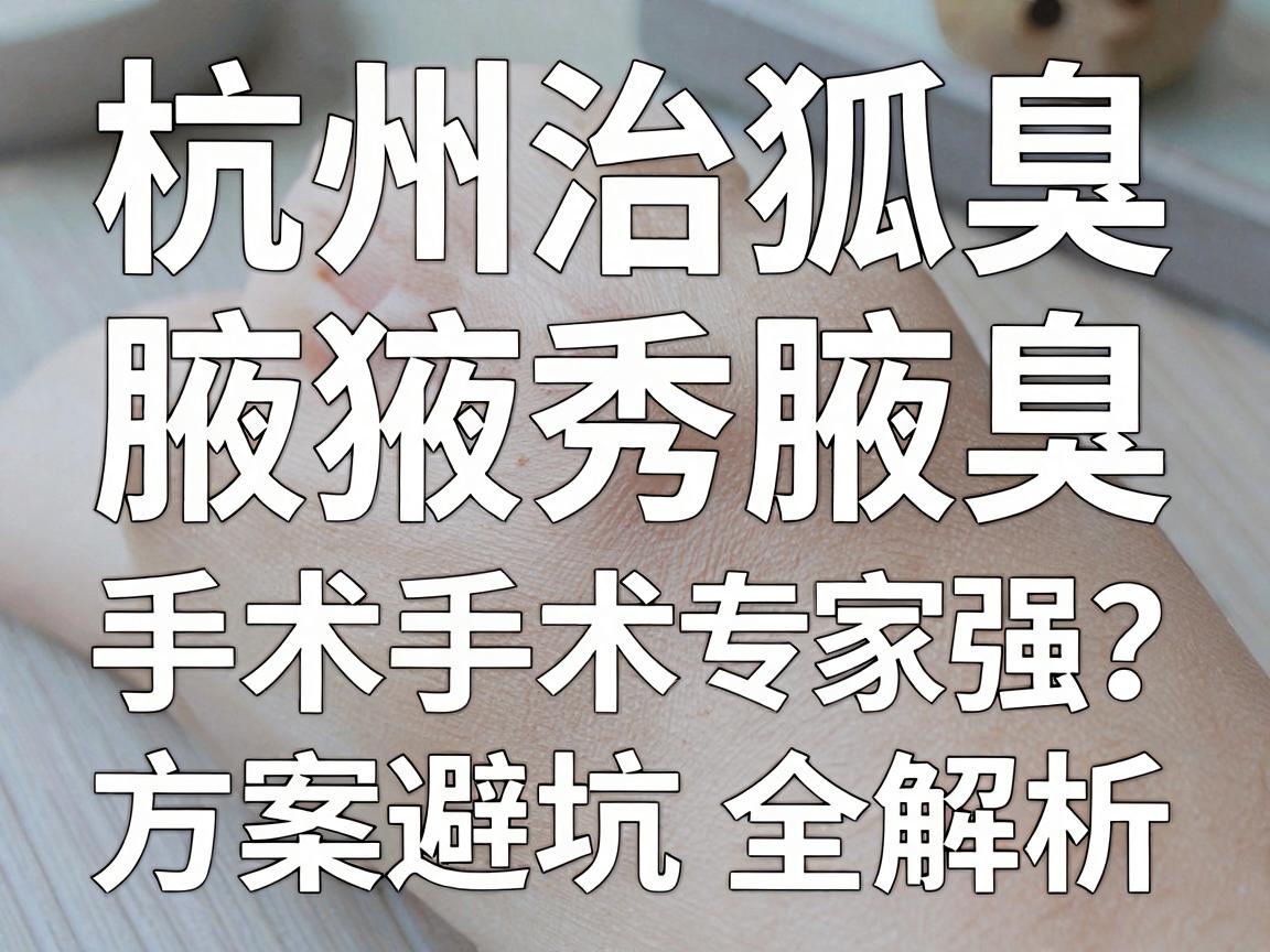 杭州治狐臭手术哪家强?腋秀腋臭专科手术方案全解析 杭州狐臭手术避坑指南 杭州治狐臭手术哪家强?腋秀腋臭专科手术方案全解析 杭州狐臭手术避坑指南