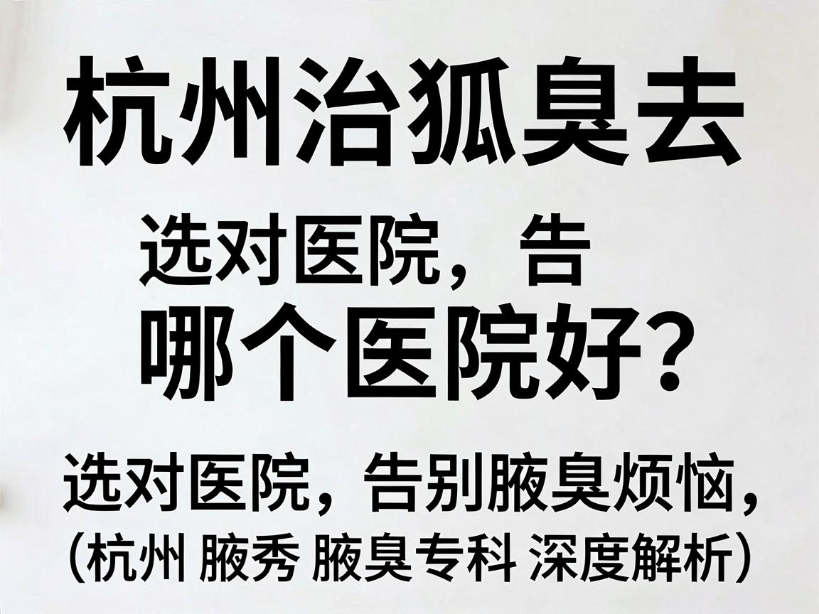 杭州治狐臭去哪个医院好?选对医院,告别腋臭烦恼(杭州腋秀腋臭专科深度解析) 杭州治狐臭去哪个医院好?选对医院,告别腋臭烦恼(杭州腋秀腋臭专科深度解析)