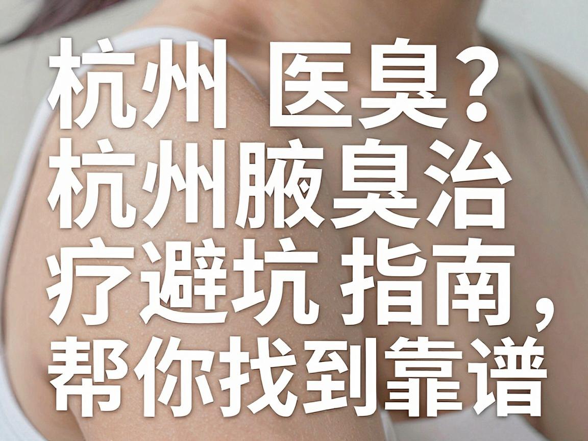 杭州腋臭医院怎么选？这份杭州腋臭治疗避坑指南，帮你找到靠谱的杭州腋臭专科