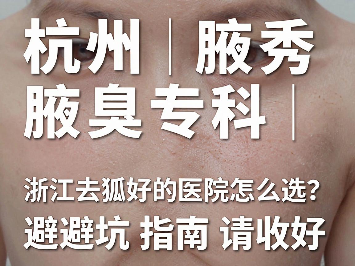 杭州腋秀腋臭专科|浙江去狐臭最好的医院怎么选?这份避坑指南请收好 杭州腋秀腋臭专科|浙江去狐臭最好的医院怎么选?这份避坑指南请收好