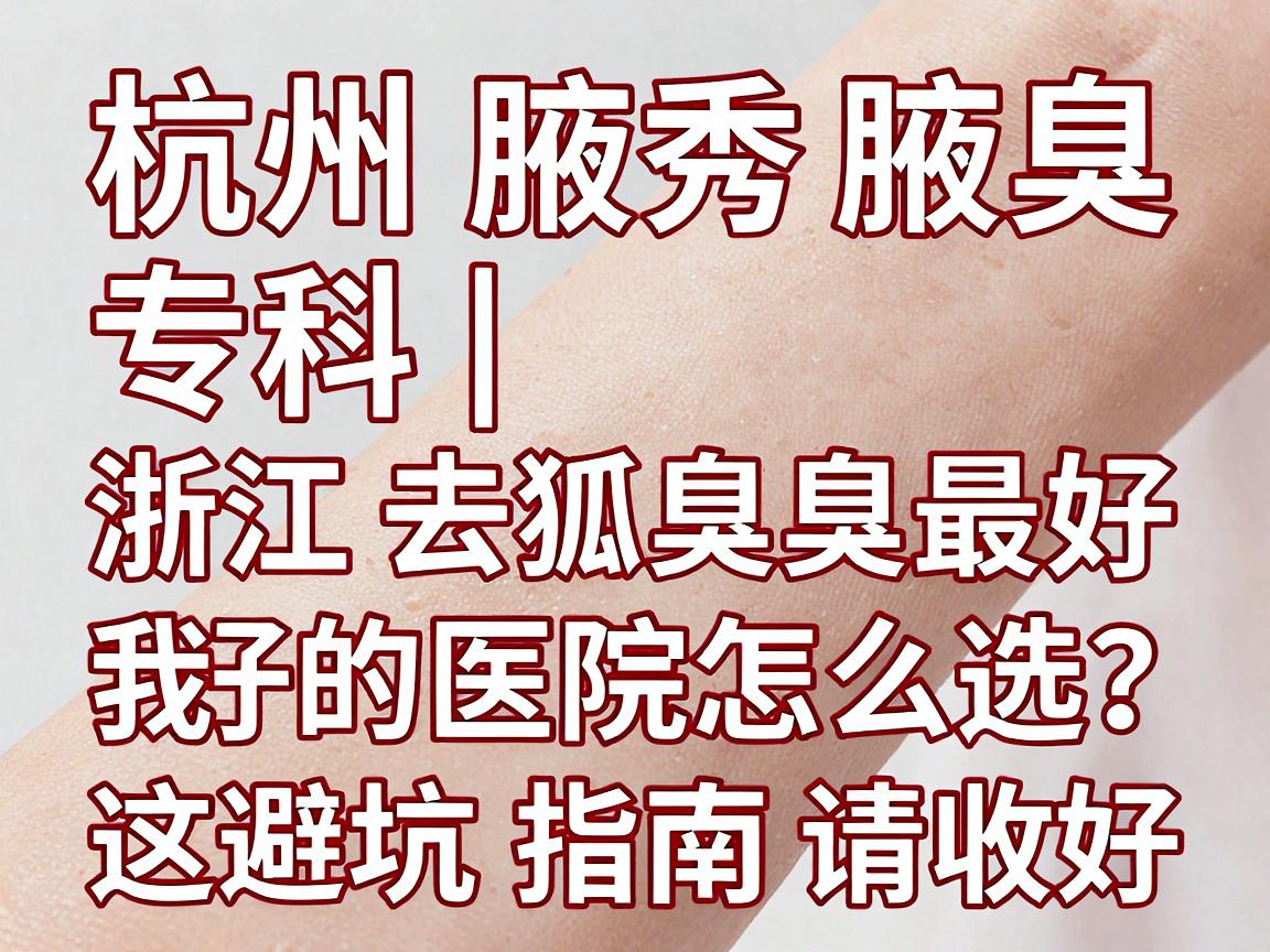 杭州腋秀腋臭专科|浙江去狐臭最好的医院怎么选?这份避坑指南请收好 杭州腋秀腋臭专科|浙江去狐臭最好的医院怎么选?这份避坑指南请收好
