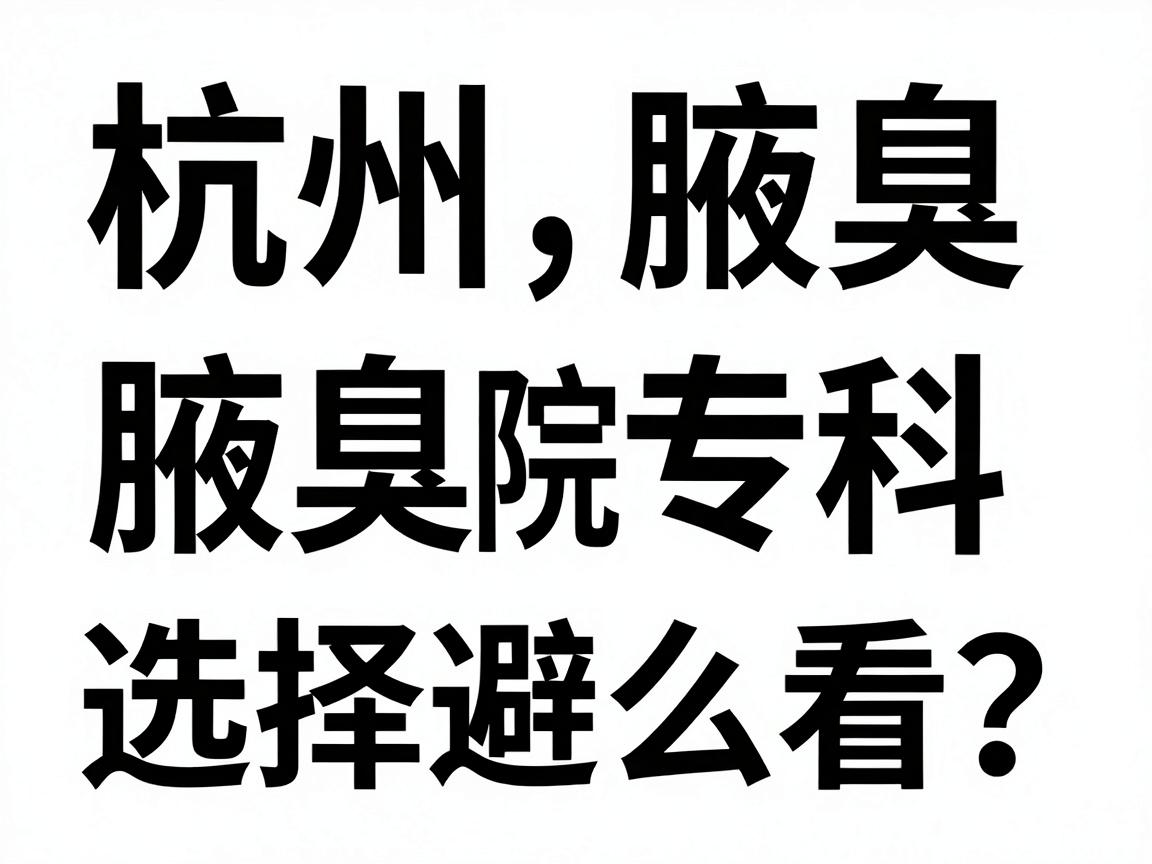杭州腋臭医院排名怎么看?杭州腋臭专科选择避坑指南 杭州腋臭医院排名怎么看?杭州腋臭专科选择避坑指南