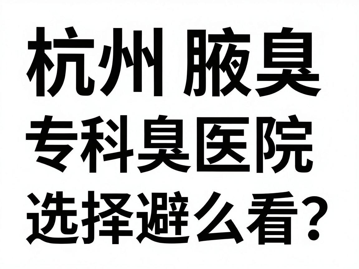杭州腋臭医院排名怎么看?杭州腋臭专科选择避坑指南 杭州腋臭医院排名怎么看?杭州腋臭专科选择避坑指南