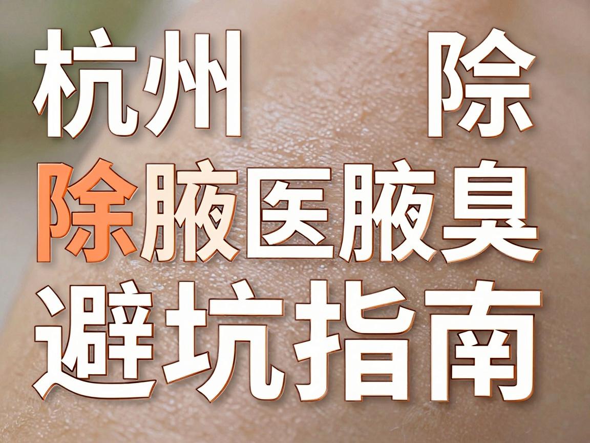 杭州除腋臭医院怎么选？除腋臭避坑指南，杭州除腋臭看这篇就够