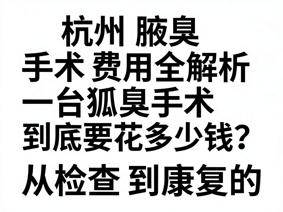 杭州腋臭手术费用全解析，一台狐臭手术到底要花多少钱？从检查到康复的费用清单