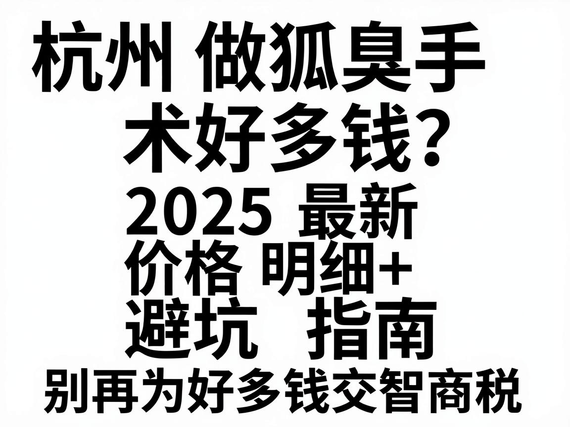 杭州做狐臭手术好多钱？2025最新价格明细+避坑指南，别再为好多钱交智商税