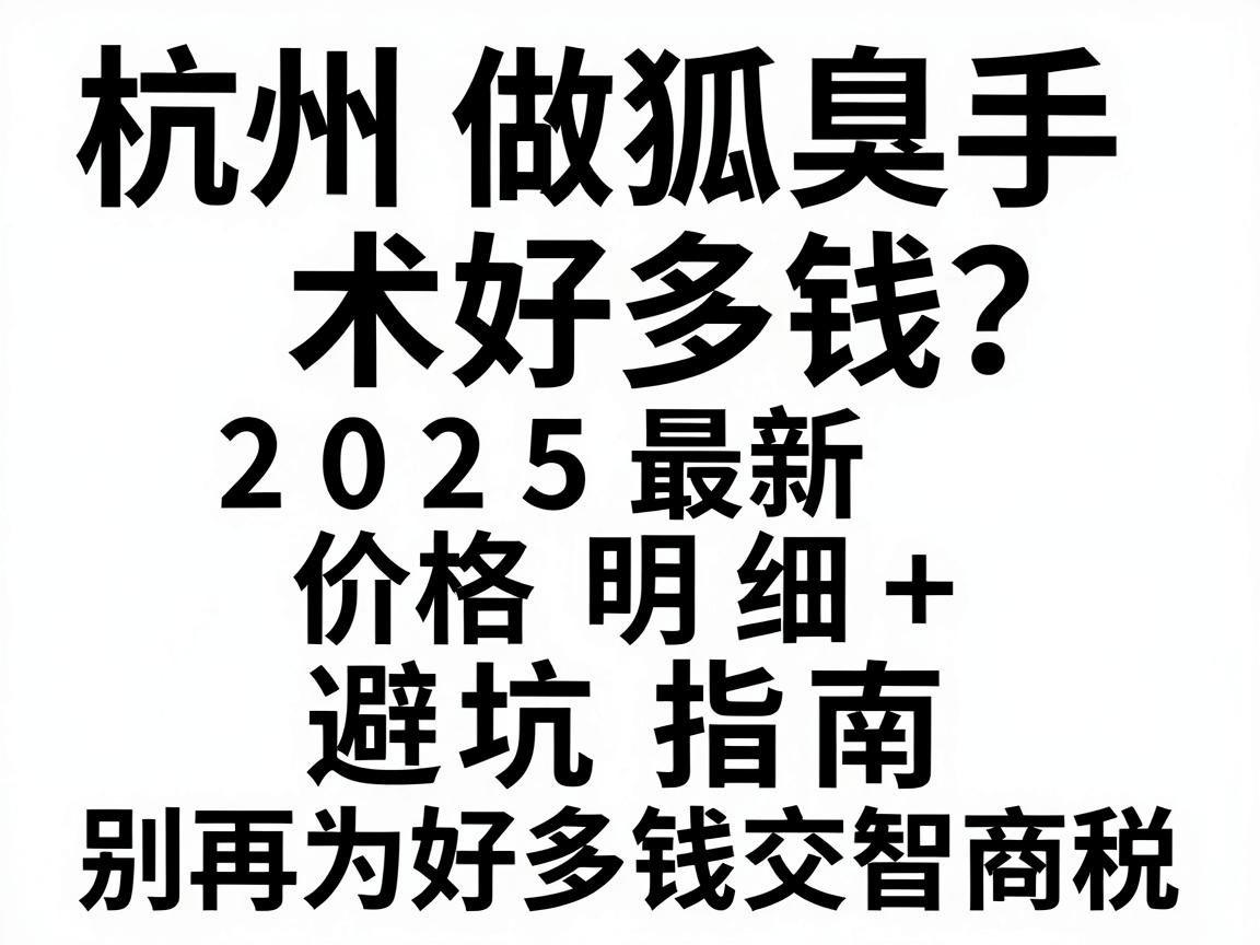 杭州做狐臭手术好多钱？2025最新价格明细+避坑指南，别再为好多钱交智商税