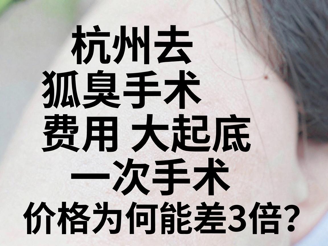 杭州去狐臭手术费用大起底，一次手术，价格为何能差3倍？杭州腋臭手术费用明细与避坑指南