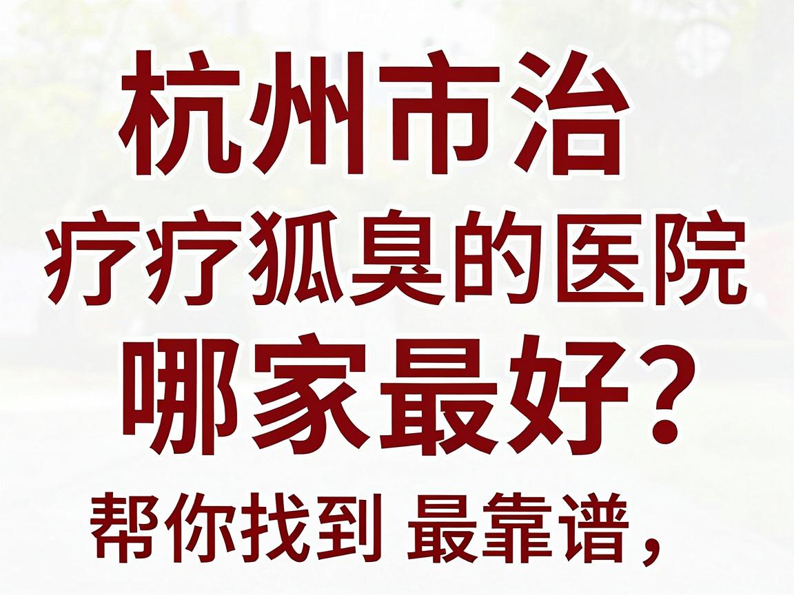杭州市治疗狐臭的医院哪家最好？这份杭州腋臭医院避坑指南，帮你找到最靠谱的杭州腋臭专科