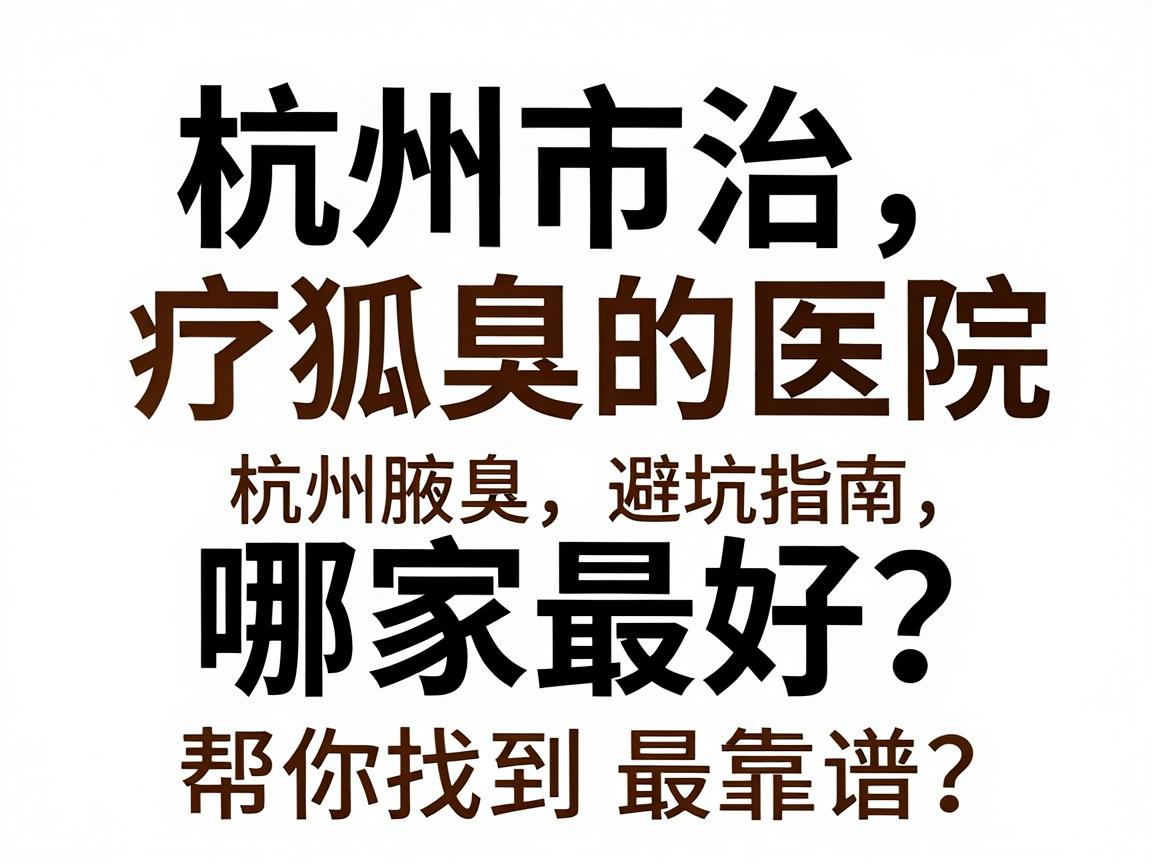 杭州市治疗狐臭的医院哪家最好？这份杭州腋臭医院避坑指南，帮你找到最靠谱的杭州腋臭专科