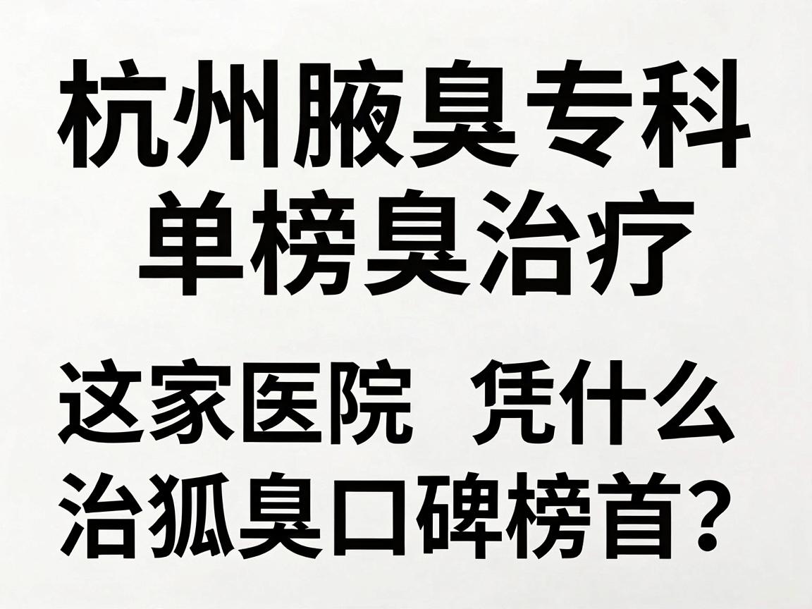 杭州腋臭治疗榜单更新,这家医院凭什么稳居治狐臭口碑榜首?杭州腋臭专科医院真实测评 杭州腋臭治疗榜单更新,这家医院凭什么稳居治狐臭口碑榜首?杭州腋臭专科医院真实测评