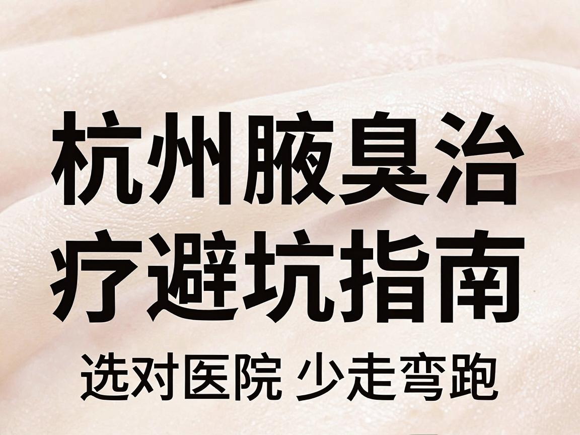 杭州腋臭医院排名怎么看？杭州腋臭治疗避坑指南，选对医院少走弯路