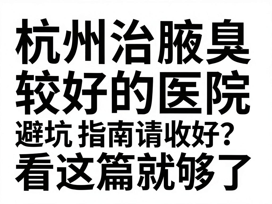 杭州治腋臭较好的医院怎么选？这份杭州腋臭医院避坑指南请收好，杭州治腋臭看这篇就够了