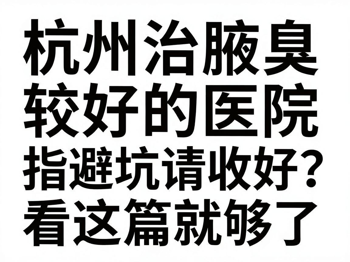 杭州治腋臭较好的医院怎么选？这份杭州腋臭医院避坑指南请收好，杭州治腋臭看这篇就够了