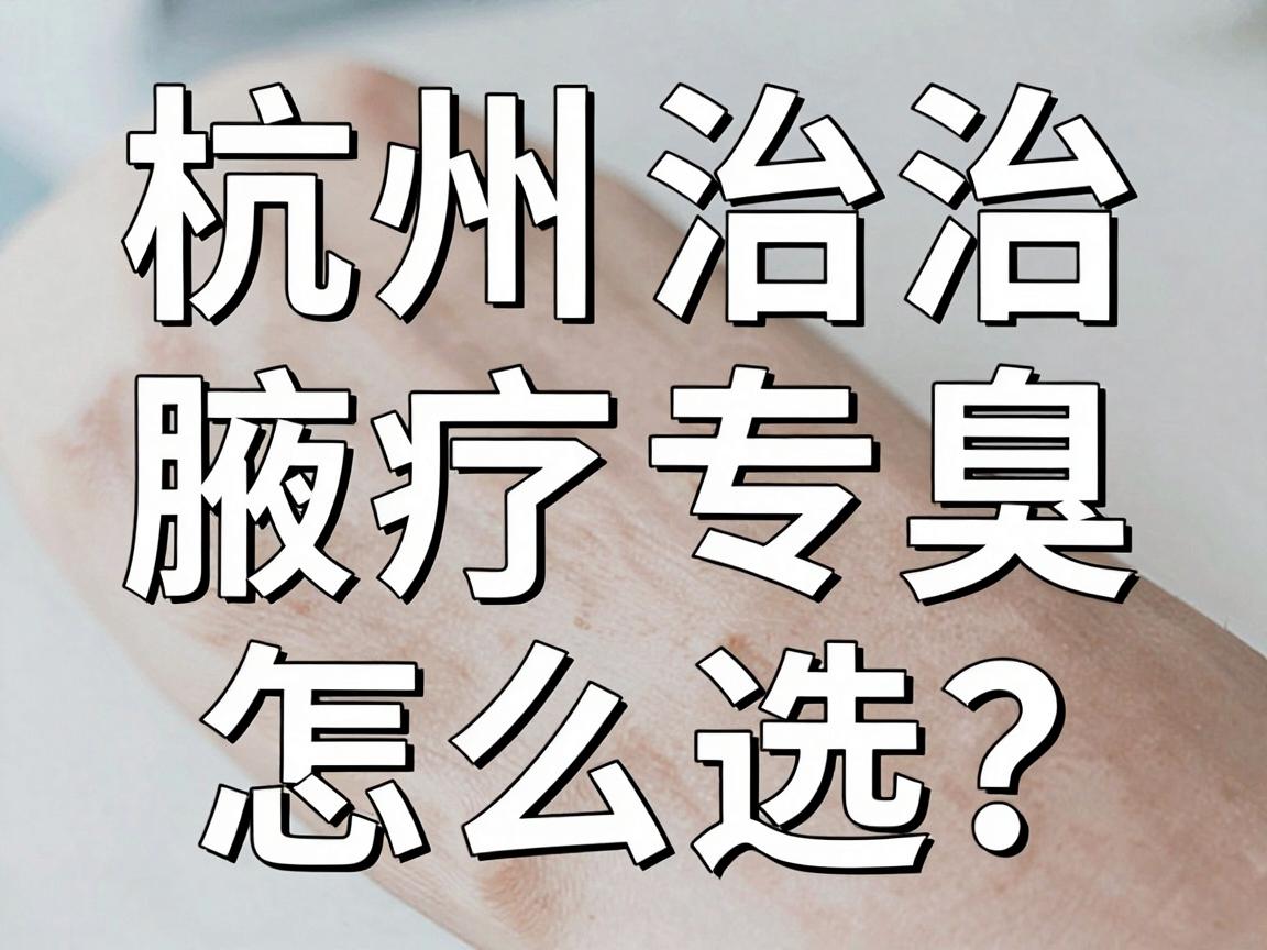 杭州治疗腋臭专业医院怎么选?这份杭州腋臭专科就医指南请收好 杭州治疗腋臭专业医院怎么选?这份杭州腋臭专科就医指南请收好